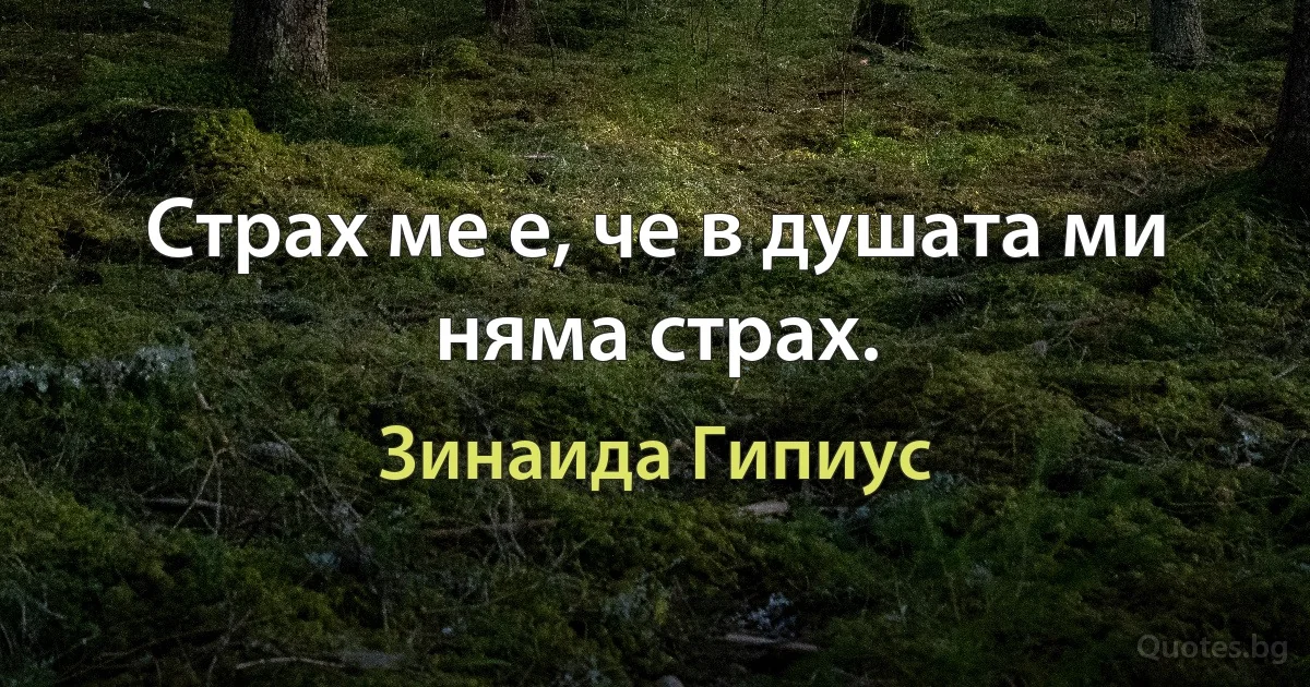 Страх ме е, че в душата ми няма страх. (Зинаида Гипиус)