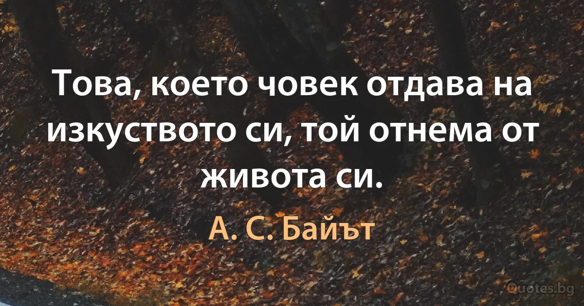 Това, което човек отдава на изкуството си, той отнема от живота си. (А. С. Байът)