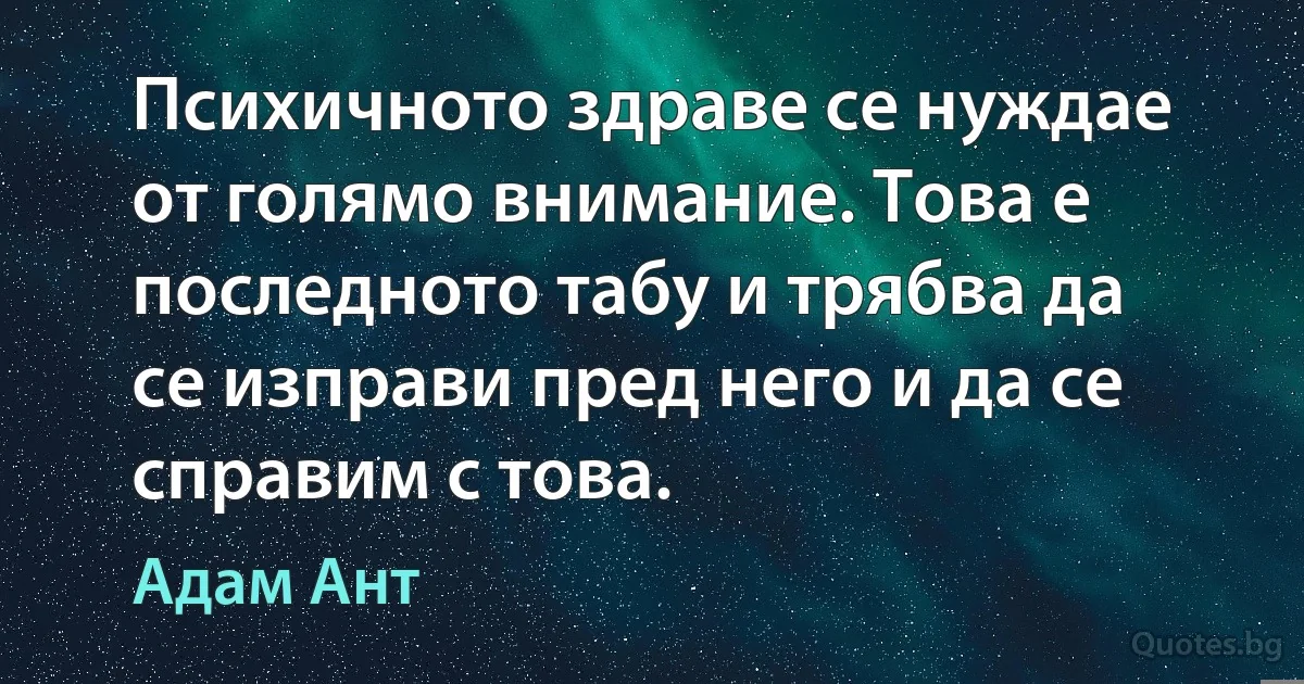 Психичното здраве се нуждае от голямо внимание. Това е последното табу и трябва да се изправи пред него и да се справим с това. (Адам Ант)