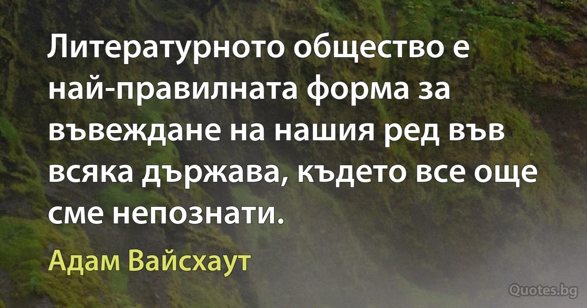 Литературното общество е най-правилната форма за въвеждане на нашия ред във всяка държава, където все още сме непознати. (Адам Вайсхаут)