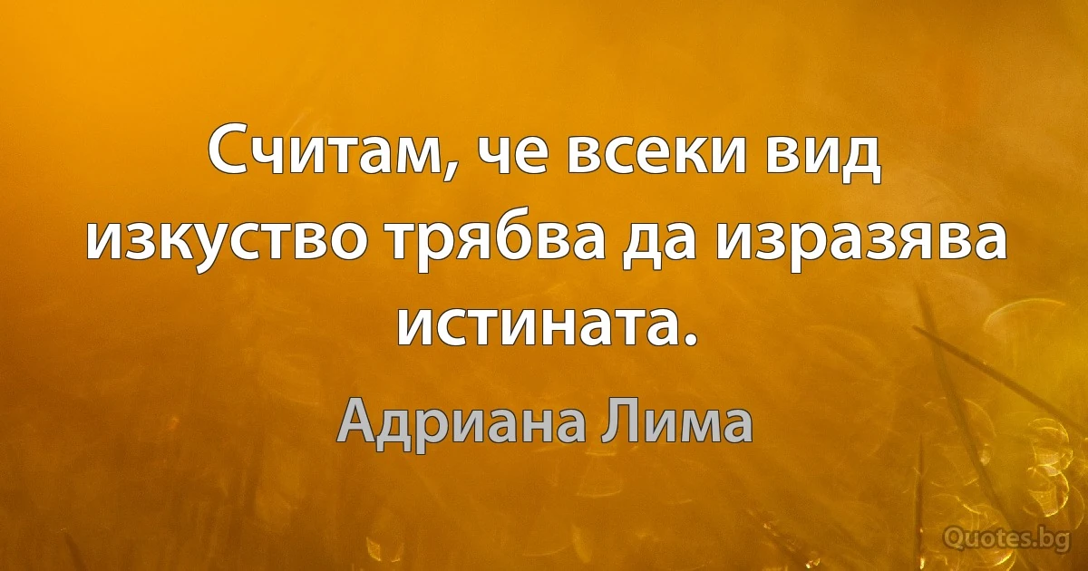 Считам, че всеки вид изкуство трябва да изразява истината. (Адриана Лима)