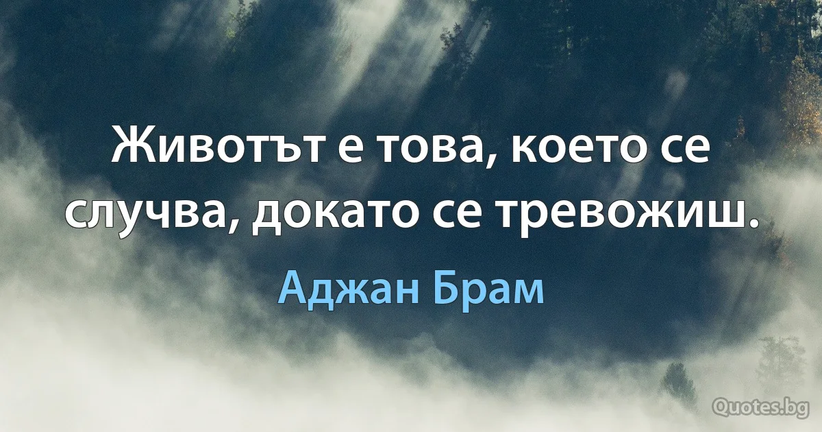 Животът е това, което се случва, докато се тревожиш. (Аджан Брам)