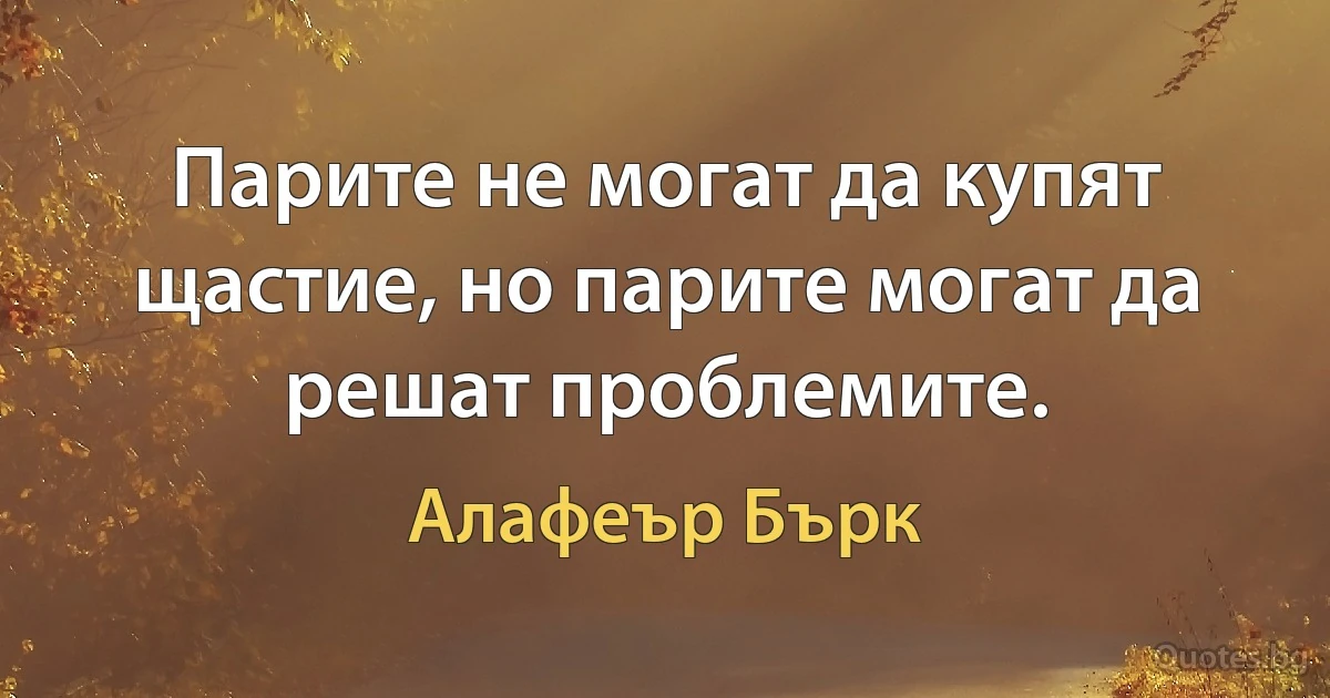 Парите не могат да купят щастие, но парите могат да решат проблемите. (Алафеър Бърк)