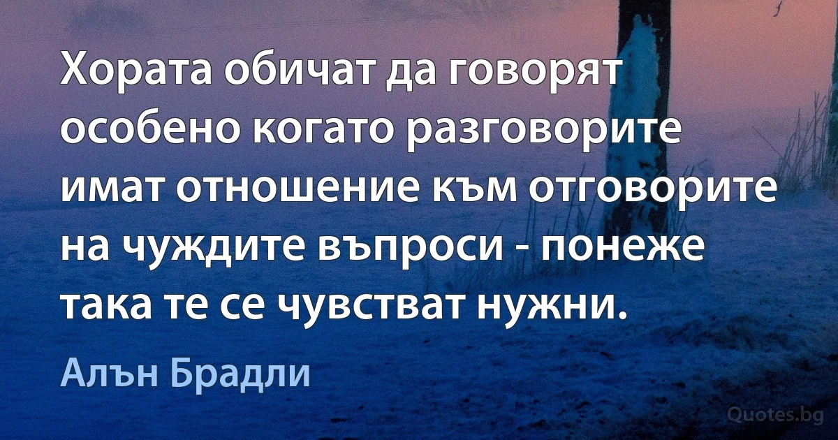 Хората обичат да говорят особено когато разговорите имат отношение към отговорите на чуждите въпроси - понеже така те се чувстват нужни. (Алън Брадли)