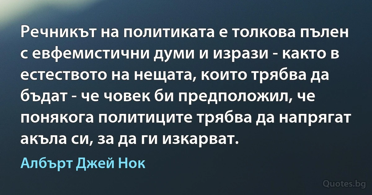 Речникът на политиката е толкова пълен с евфемистични думи и изрази - както в естеството на нещата, които трябва да бъдат - че човек би предположил, че понякога политиците трябва да напрягат акъла си, за да ги изкарват. (Албърт Джей Нок)