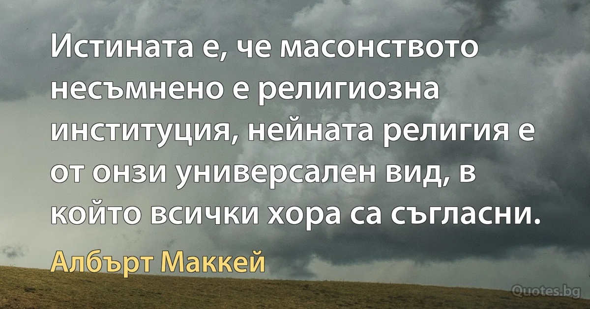 Истината е, че масонството несъмнено е религиозна институция, нейната религия е от онзи универсален вид, в който всички хора са съгласни. (Албърт Маккей)