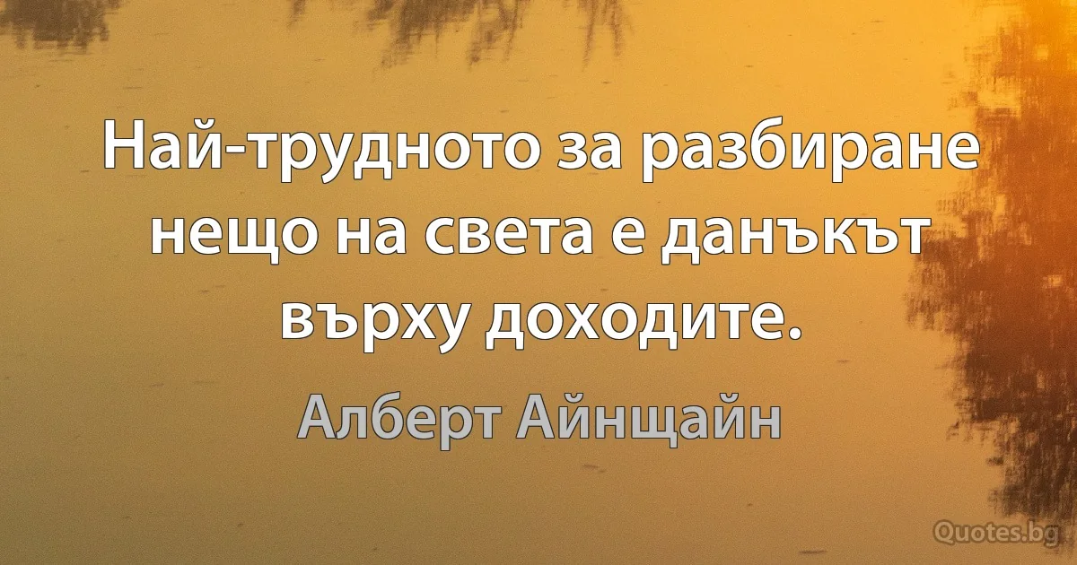 Най-трудното за разбиране нещо на света е данъкът върху доходитe. (Алберт Айнщайн)