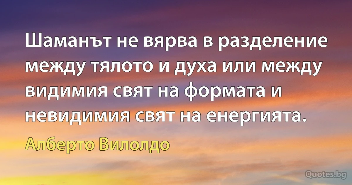 Шаманът не вярва в разделение между тялото и духа или между видимия свят на формата и невидимия свят на енергията. (Алберто Вилолдо)