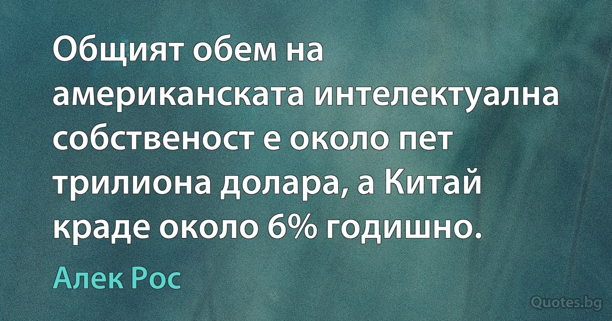 Общият обем на американската интелектуална собственост е около пет трилиона долара, а Китай краде около 6% годишно. (Алек Рос)