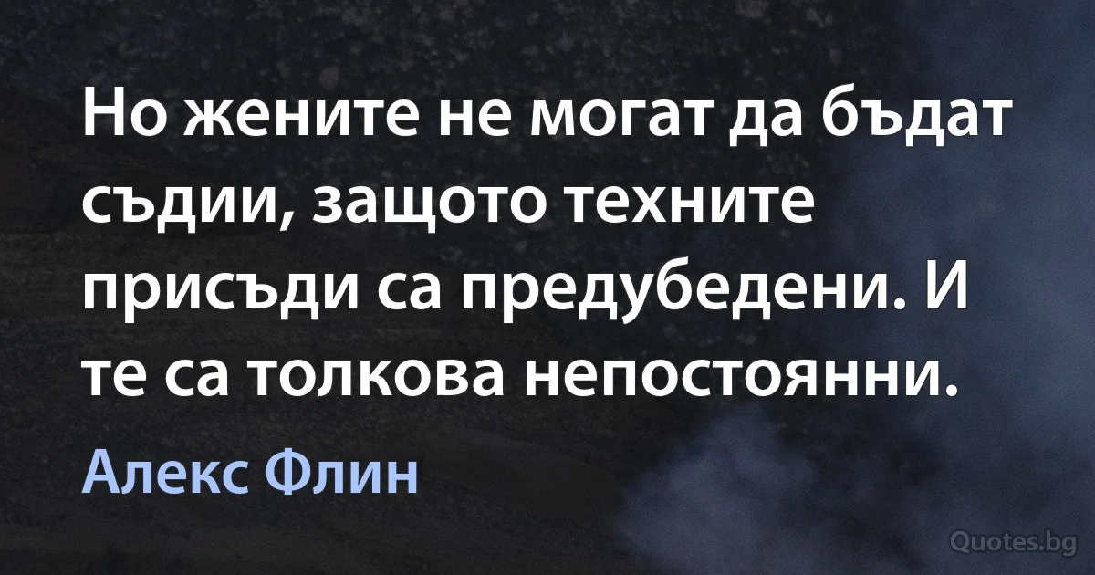 Но жените не могат да бъдат съдии, защото техните присъди са предубедени. И те са толкова непостоянни. (Алекс Флин)