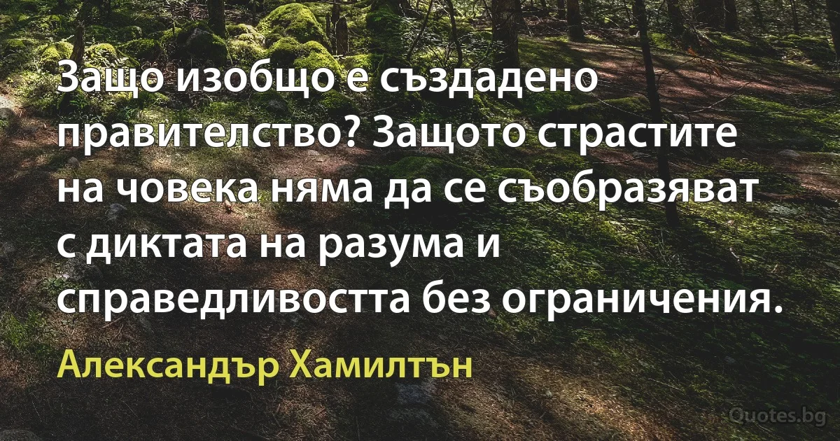 Защо изобщо е създадено правителство? Защото страстите на човека няма да се съобразяват с диктата на разума и справедливостта без ограничения. (Александър Хамилтън)