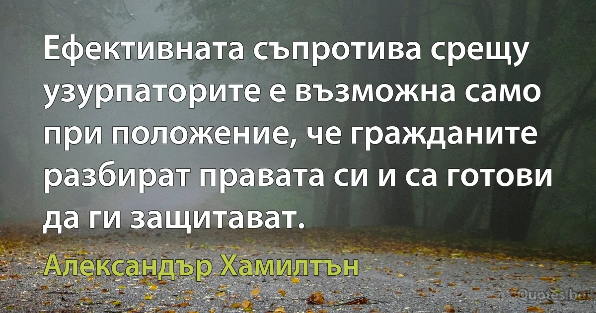 Ефективната съпротива срещу узурпаторите е възможна само при положение, че гражданите разбират правата си и са готови да ги защитават. (Александър Хамилтън)