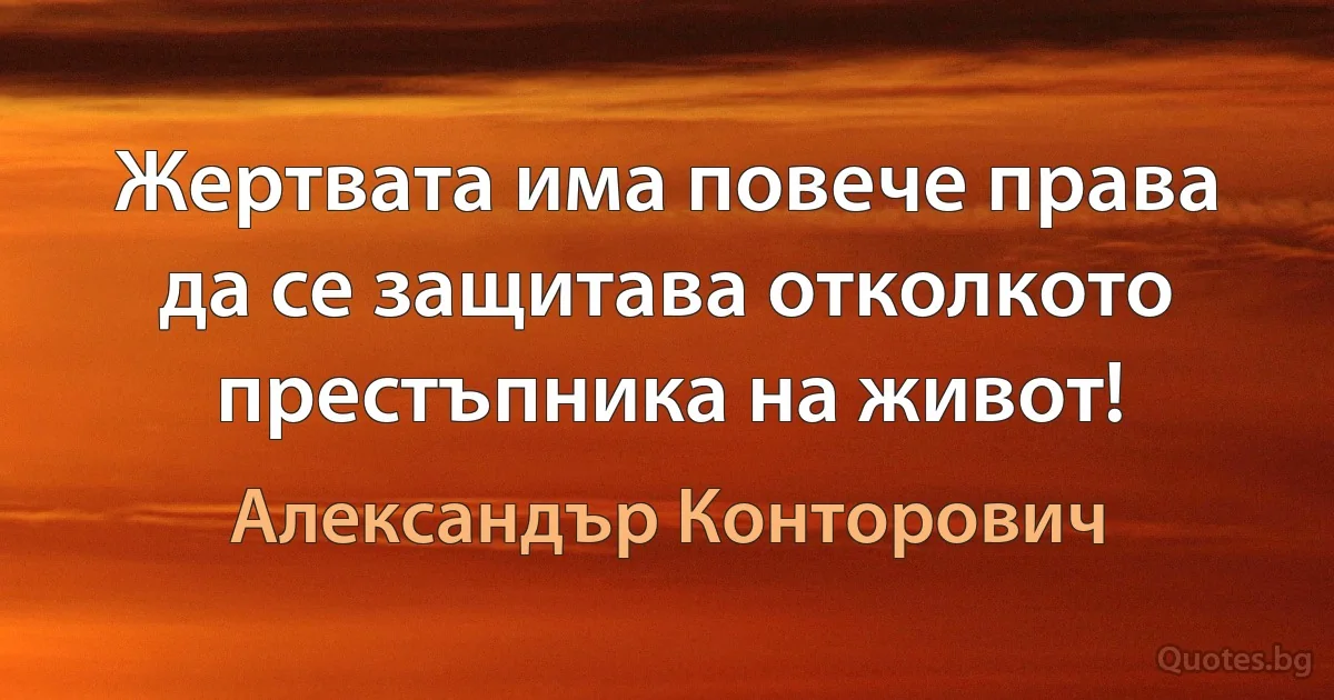 Жертвата има повече права да се защитава отколкото престъпника на живот! (Александър Конторович)