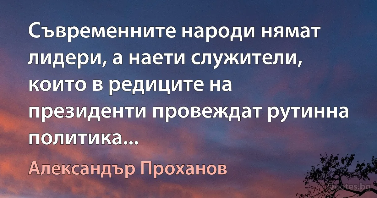 Съвременните народи нямат лидери, а наети служители, които в редиците на президенти провеждат рутинна политика... (Александър Проханов)