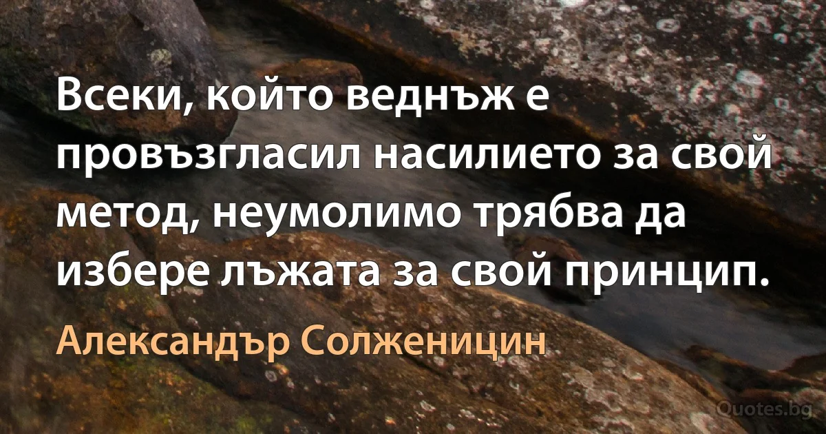 Всеки, който веднъж е провъзгласил насилието за свой метод, неумолимо трябва да избере лъжата за свой принцип. (Александър Солженицин)