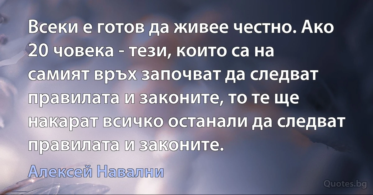 Всеки е готов да живее честно. Ако 20 човека - тези, които са на самият връх започват да следват правилата и законите, то те ще накарат всичко останали да следват правилата и законите. (Алексей Навални)