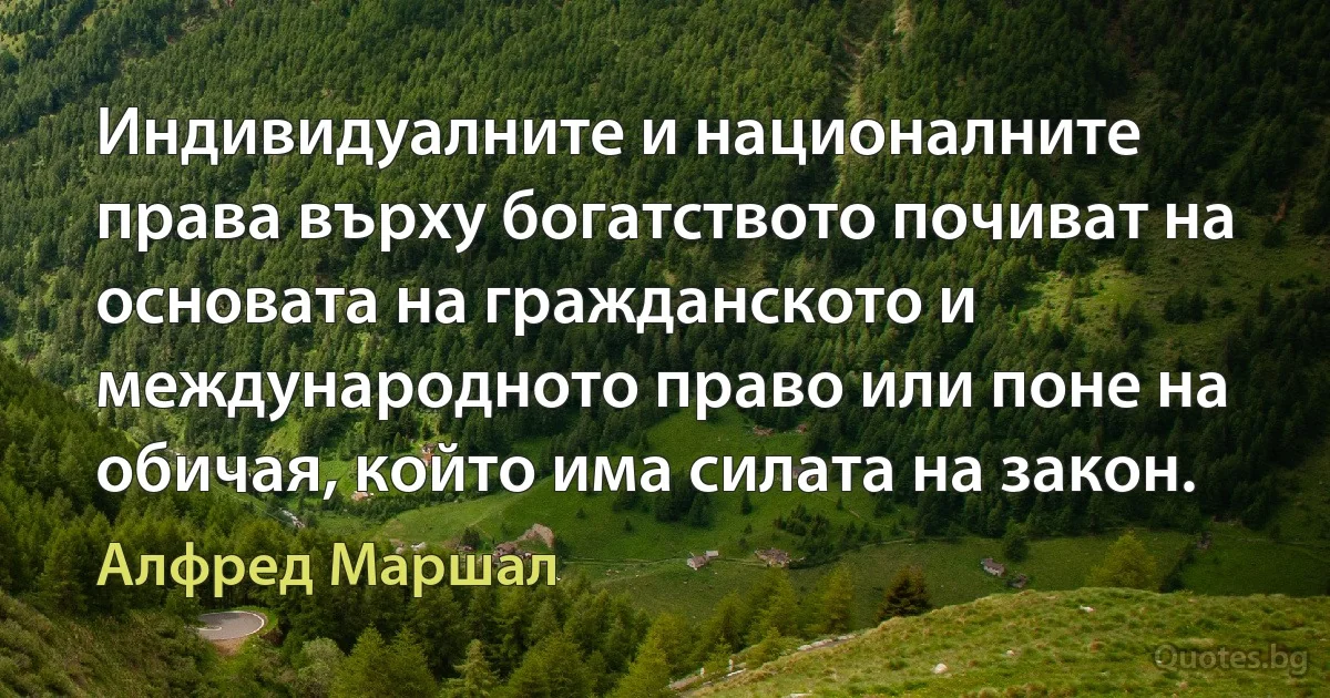 Индивидуалните и националните права върху богатството почиват на основата на гражданското и международното право или поне на обичая, който има силата на закон. (Алфред Маршал)