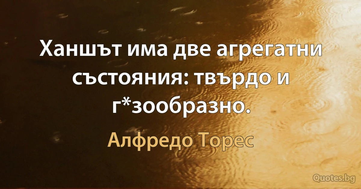 Ханшът има две агрегатни състояния: твърдо и г*зообразно. (Алфредо Торес)