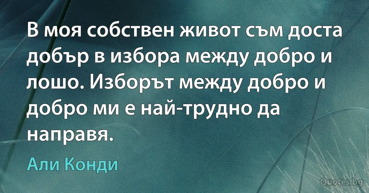 В моя собствен живот съм доста добър в избора между добро и лошо. Изборът между добро и добро ми е най-трудно да направя. (Али Конди)