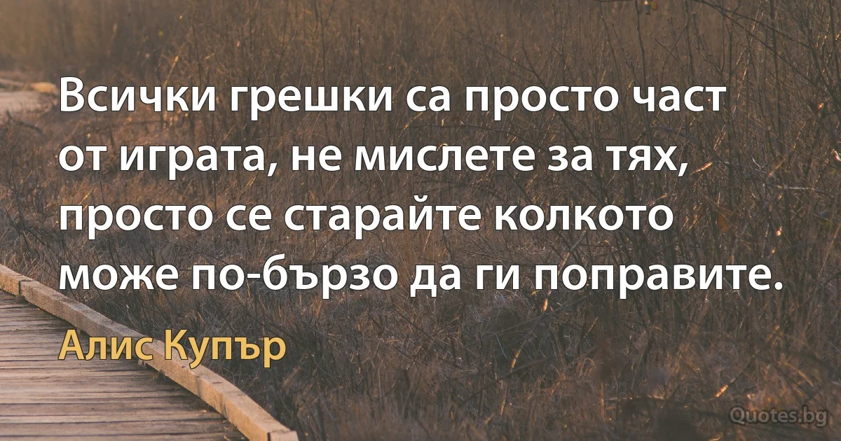 Всички грешки са просто част от играта, не мислете за тях, просто се старайте колкото може по-бързо да ги поправите. (Алис Купър)