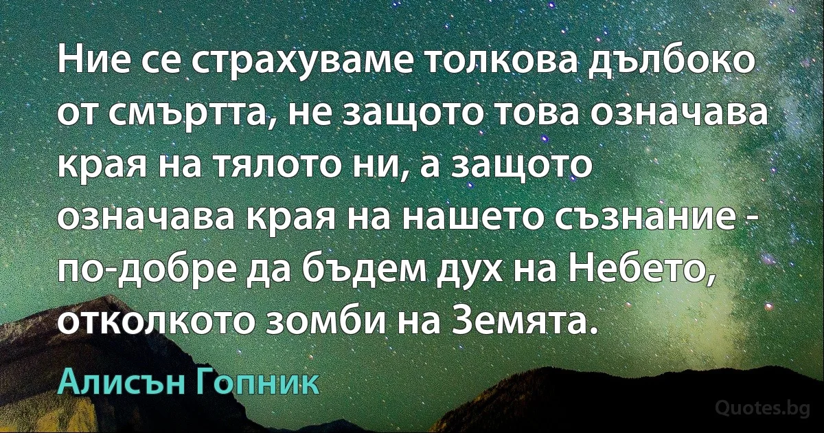 Ние се страхуваме толкова дълбоко от смъртта, не защото това означава края на тялото ни, а защото означава края на нашето съзнание - по-добре да бъдем дух на Небето, отколкото зомби на Земята. (Алисън Гопник)