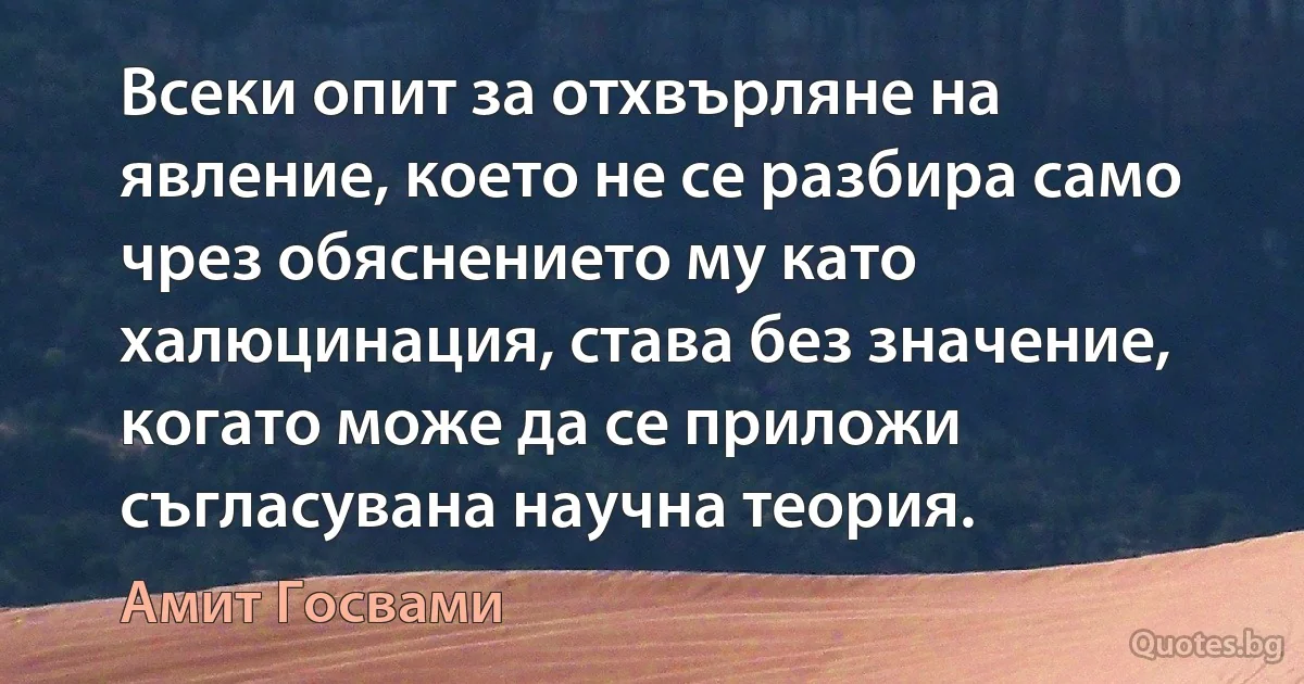 Всеки опит за отхвърляне на явление, което не се разбира само чрез обяснението му като халюцинация, става без значение, когато може да се приложи съгласувана научна теория. (Амит Госвами)