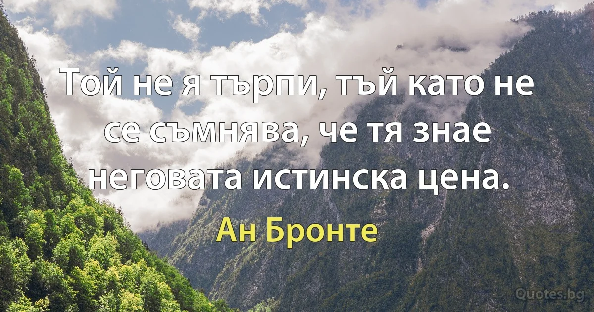 Той не я търпи, тъй като не се съмнява, че тя знае неговата истинска цена. (Ан Бронте)