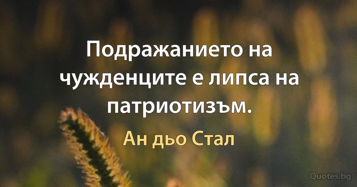 Подражанието на чужденците е липса на патриотизъм. (Ан дьо Стал)