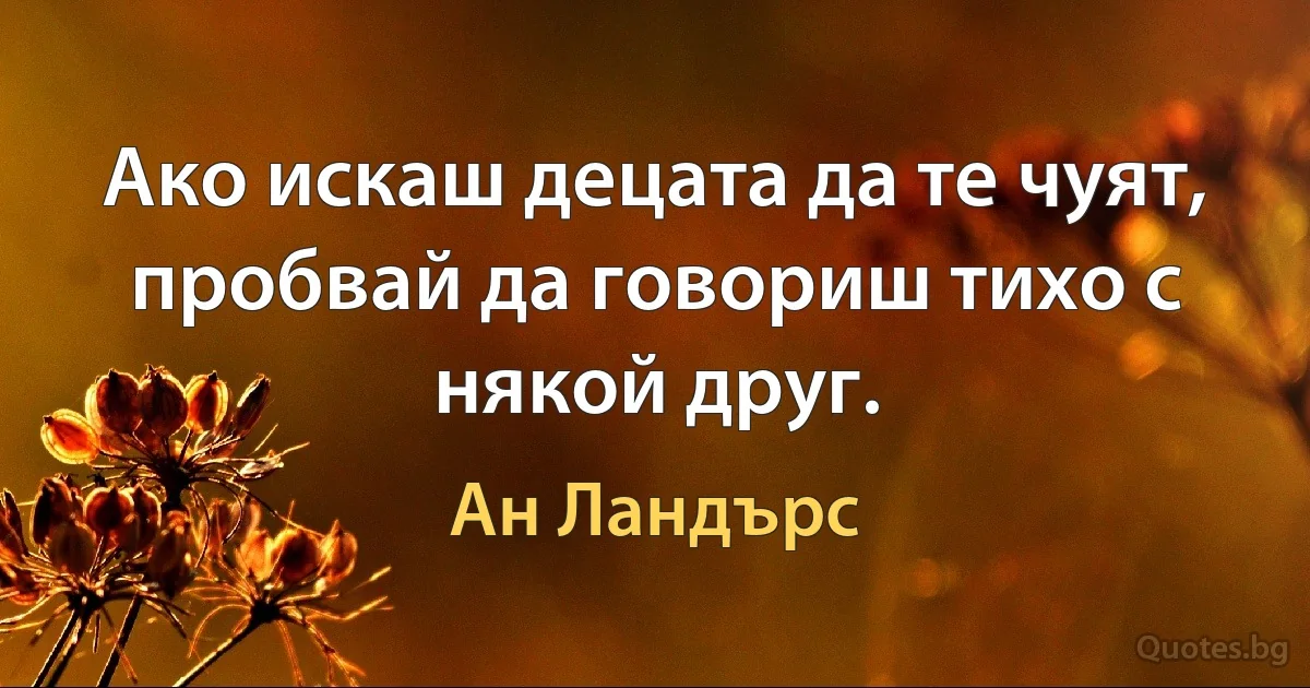 Ако искаш децата да те чуят, пробвай да говориш тихо с някой друг. (Ан Ландърс)