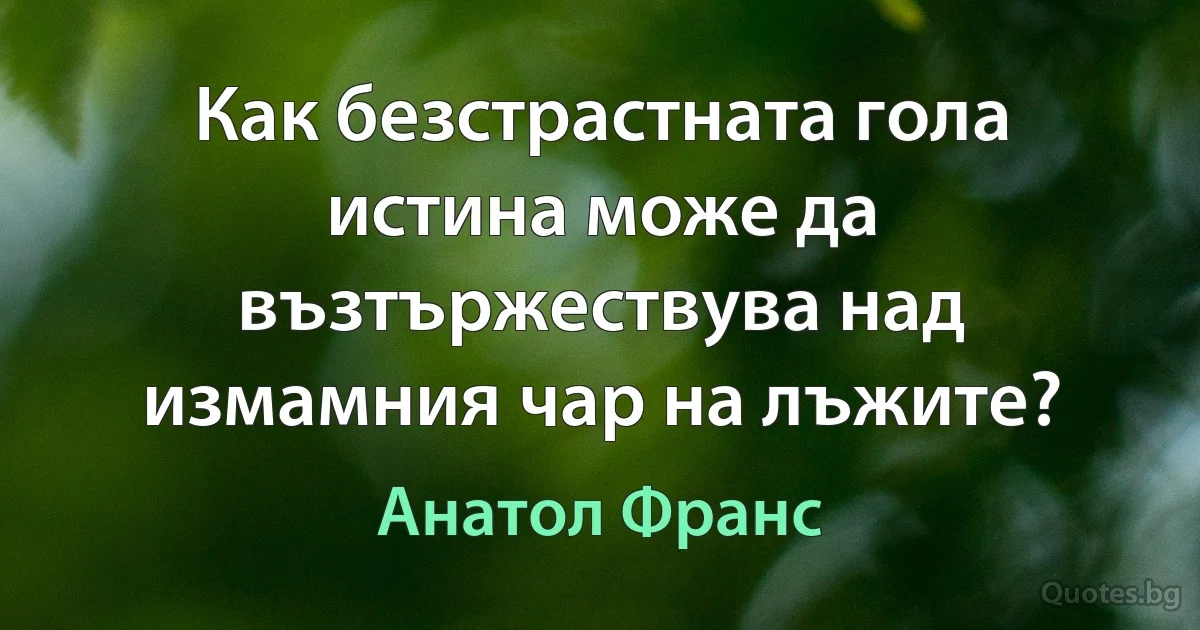 Как безстрастната гола истина може да възтържествува над измамния чар на лъжите? (Анатол Франс)