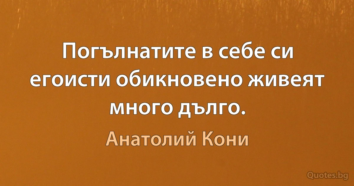 Погълнатите в себе си егоисти обикновено живеят много дълго. (Анатолий Кони)