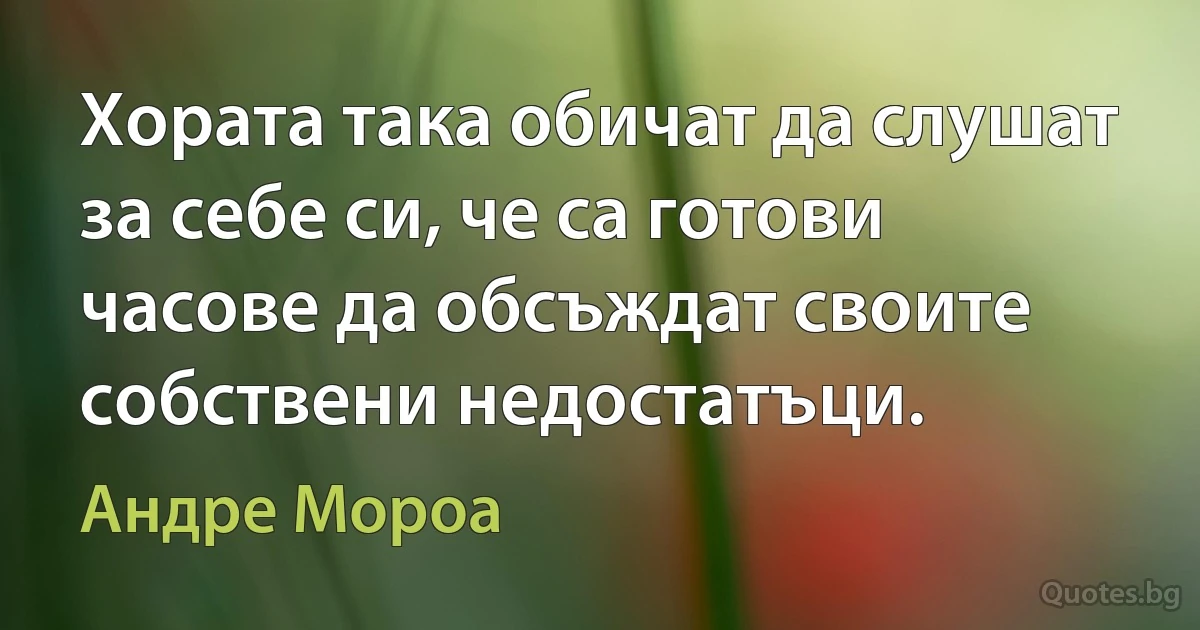 Хората така обичат да слушат за себе си, че са готови часове да обсъждат своите собствени недостатъци. (Андре Мороа)