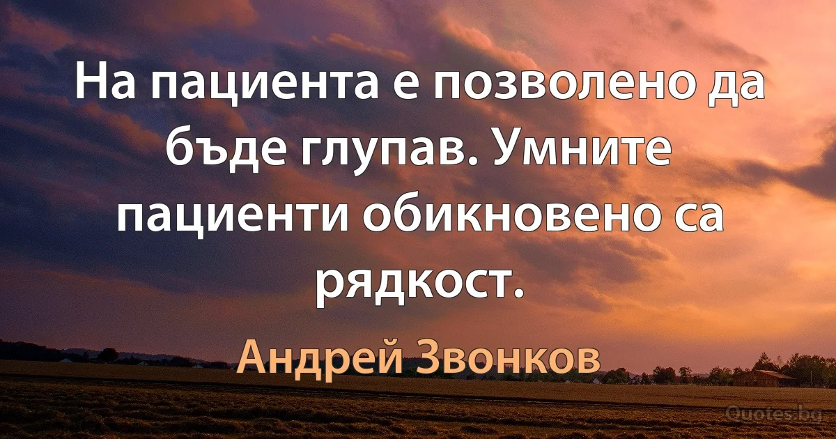 На пациента е позволено да бъде глупав. Умните пациенти обикновено са рядкост. (Андрей Звонков)