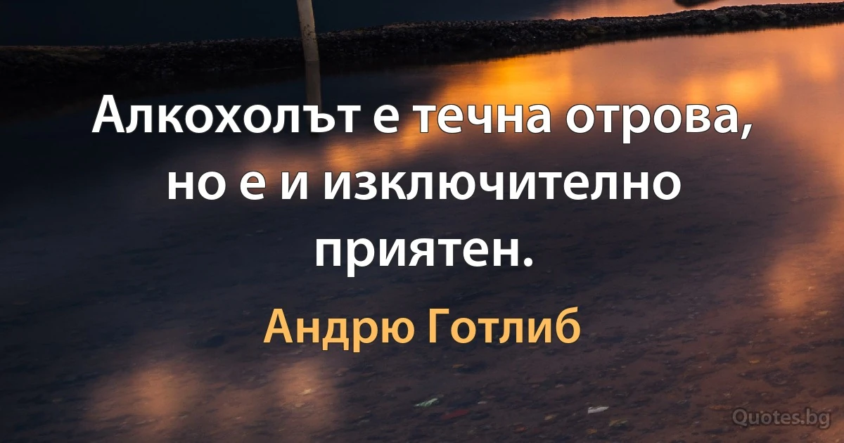 Алкохолът е течна отрова, но е и изключително приятен. (Андрю Готлиб)