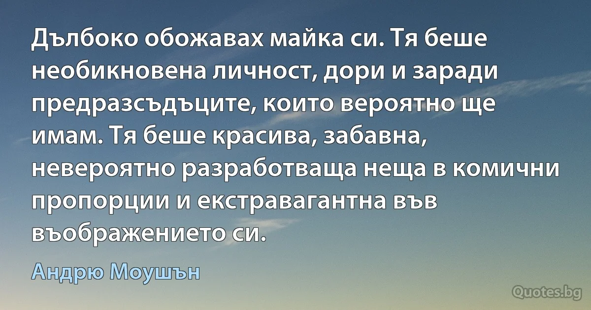 Дълбоко обожавах майка си. Тя беше необикновена личност, дори и заради предразсъдъците, които вероятно ще имам. Тя беше красива, забавна, невероятно разработваща неща в комични пропорции и екстравагантна във въображението си. (Андрю Моушън)