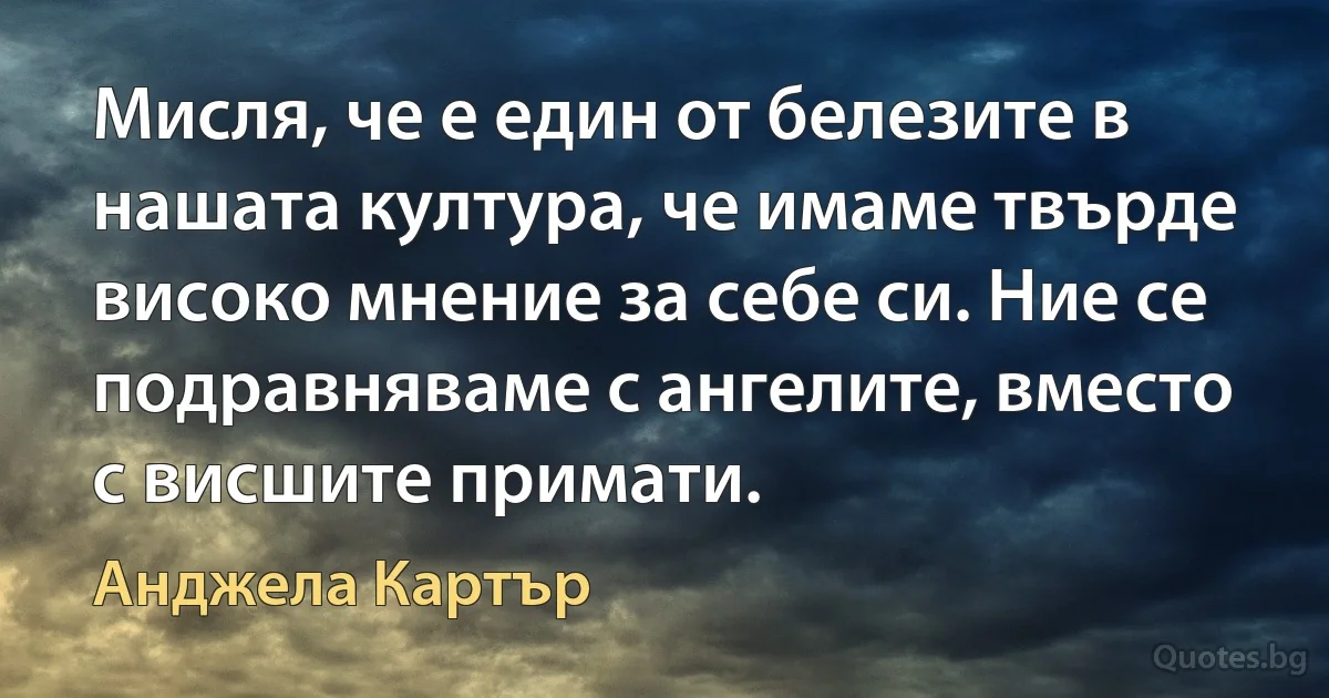 Мисля, че е един от белезите в нашата култура, че имаме твърде високо мнение за себе си. Ние се подравняваме с ангелите, вместо с висшите примати. (Анджела Картър)