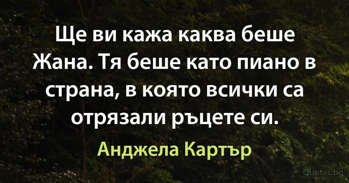 Ще ви кажа каква беше Жана. Тя беше като пиано в страна, в която всички са отрязали ръцете си. (Анджела Картър)