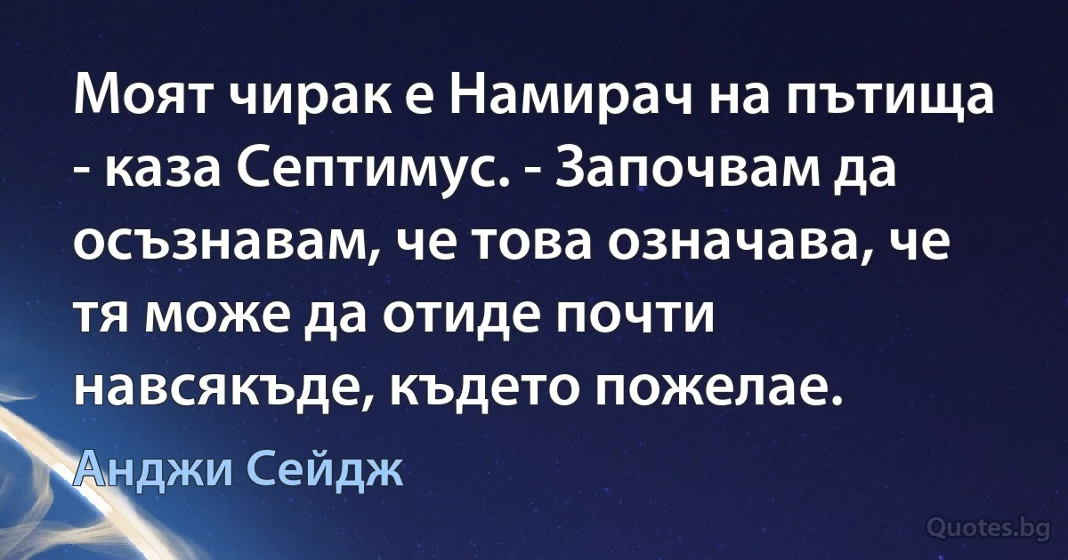 Моят чирак е Намирач на пътища - каза Септимус. - Започвам да осъзнавам, че това означава, че тя може да отиде почти навсякъде, където пожелае. (Анджи Сейдж)