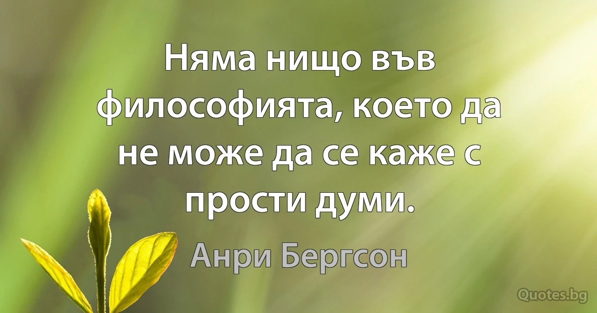 Няма нищо във философията, което да не може да се каже с прости думи. (Анри Бергсон)