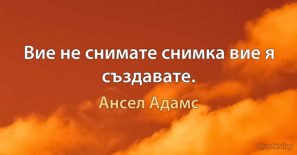 Вие не снимате снимка вие я създавате. (Ансел Адамс)