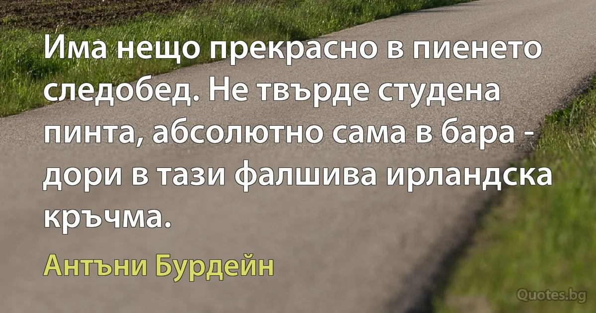 Има нещо прекрасно в пиенето следобед. Не твърде студена пинта, абсолютно сама в бара - дори в тази фалшива ирландска кръчма. (Антъни Бурдейн)