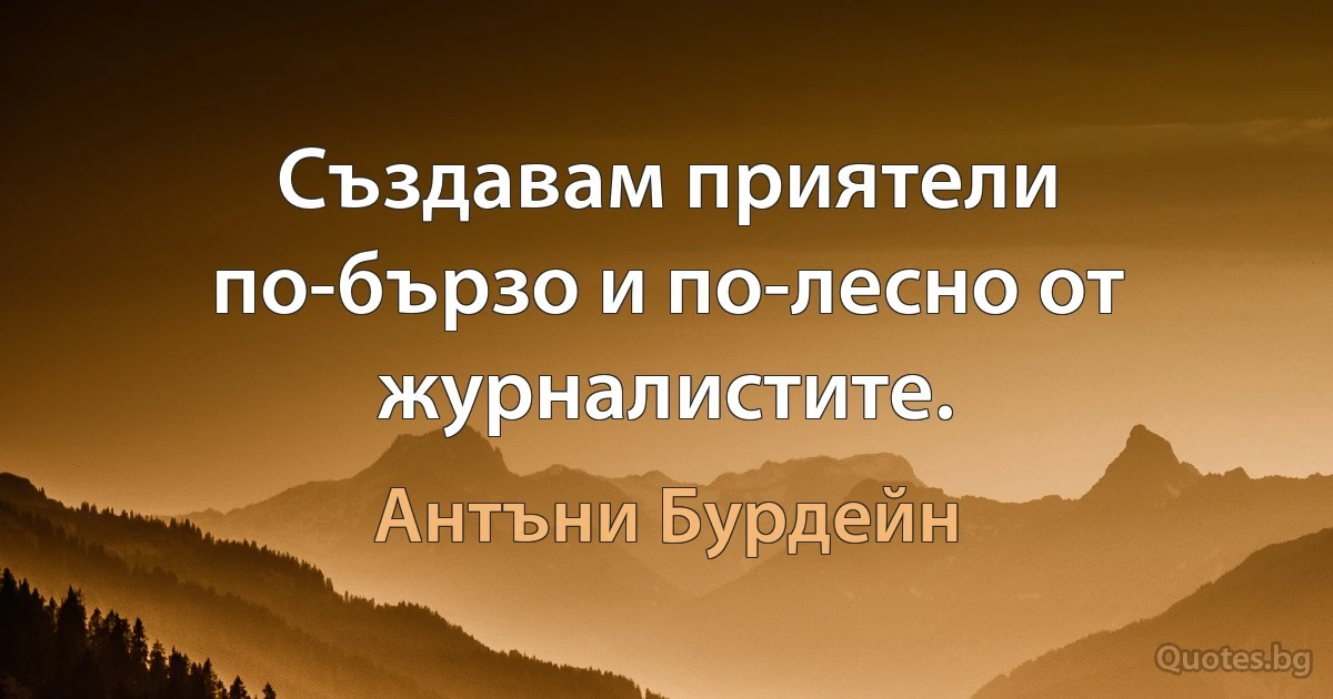 Създавам приятели по-бързо и по-лесно от журналистите. (Антъни Бурдейн)