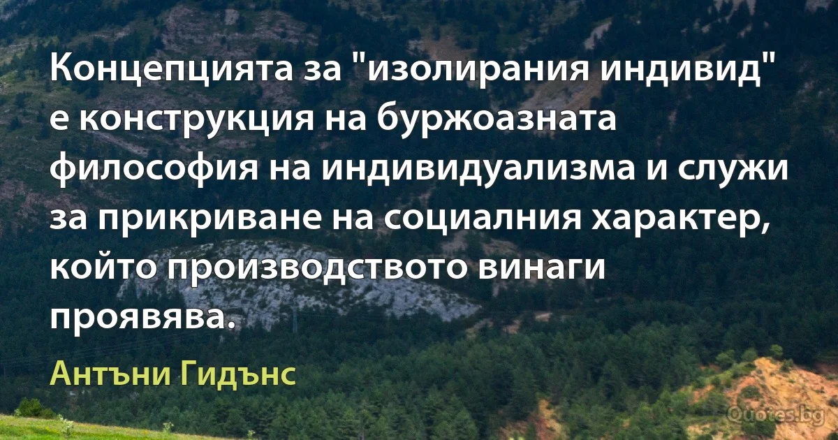 Концепцията за "изолирания индивид" е конструкция на буржоазната философия на индивидуализма и служи за прикриване на социалния характер, който производството винаги проявява. (Антъни Гидънс)