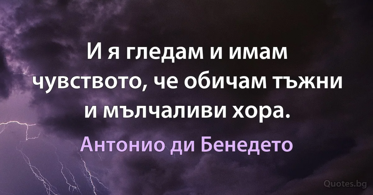 И я гледам и имам чувството, че обичам тъжни и мълчаливи хора. (Антонио ди Бенедето)