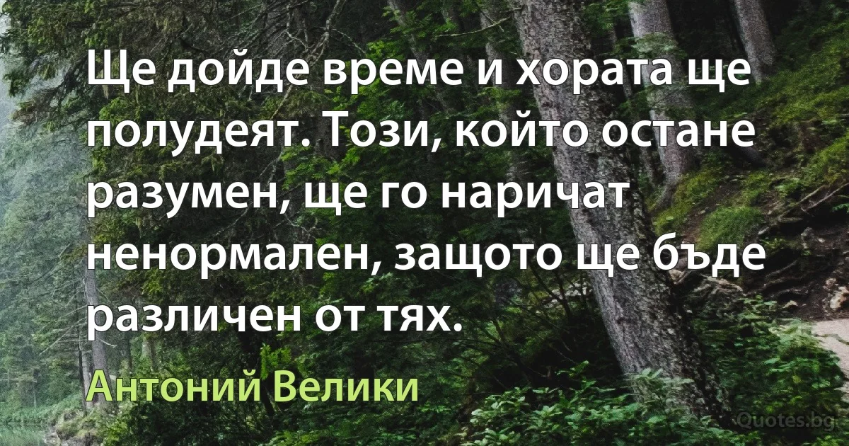 Ще дойде време и хората ще полудеят. Този, който остане разумен, ще го наричат ненормален, защото ще бъде различен от тях. (Антоний Велики)