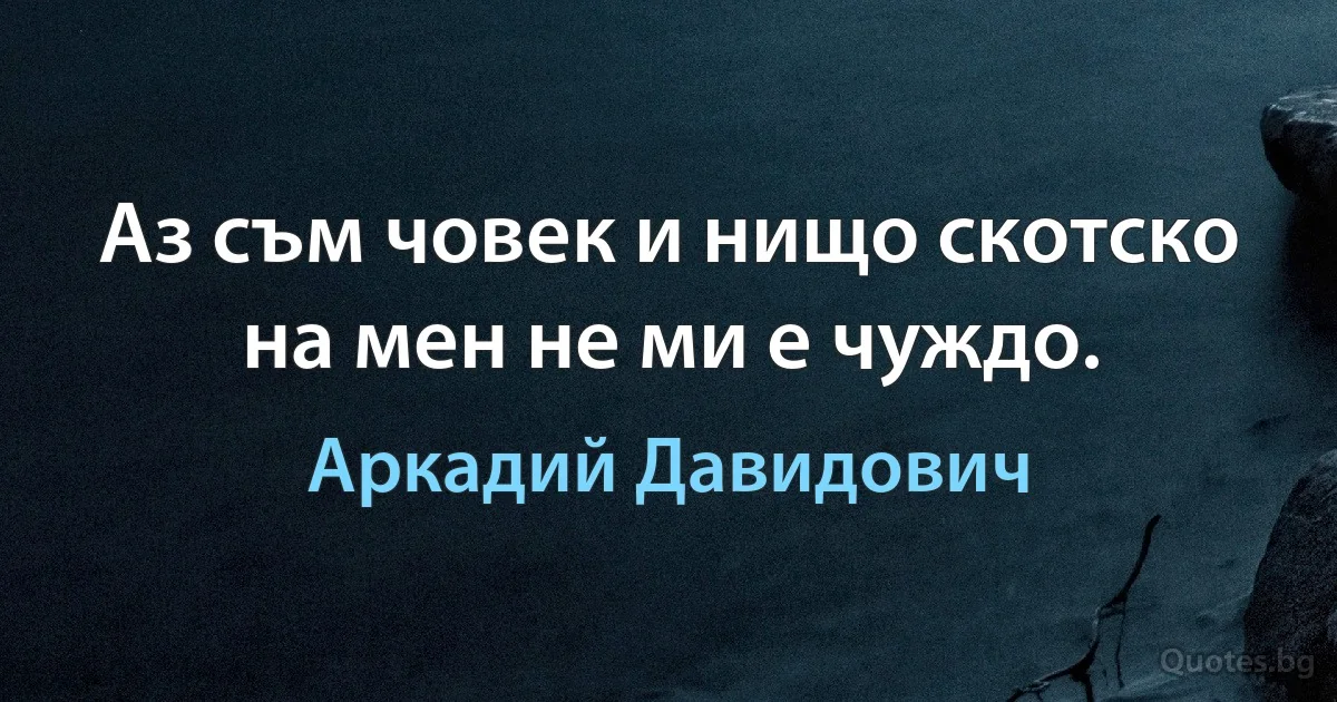 Аз съм човек и нищо скотско на мен не ми е чуждо. (Аркадий Давидович)