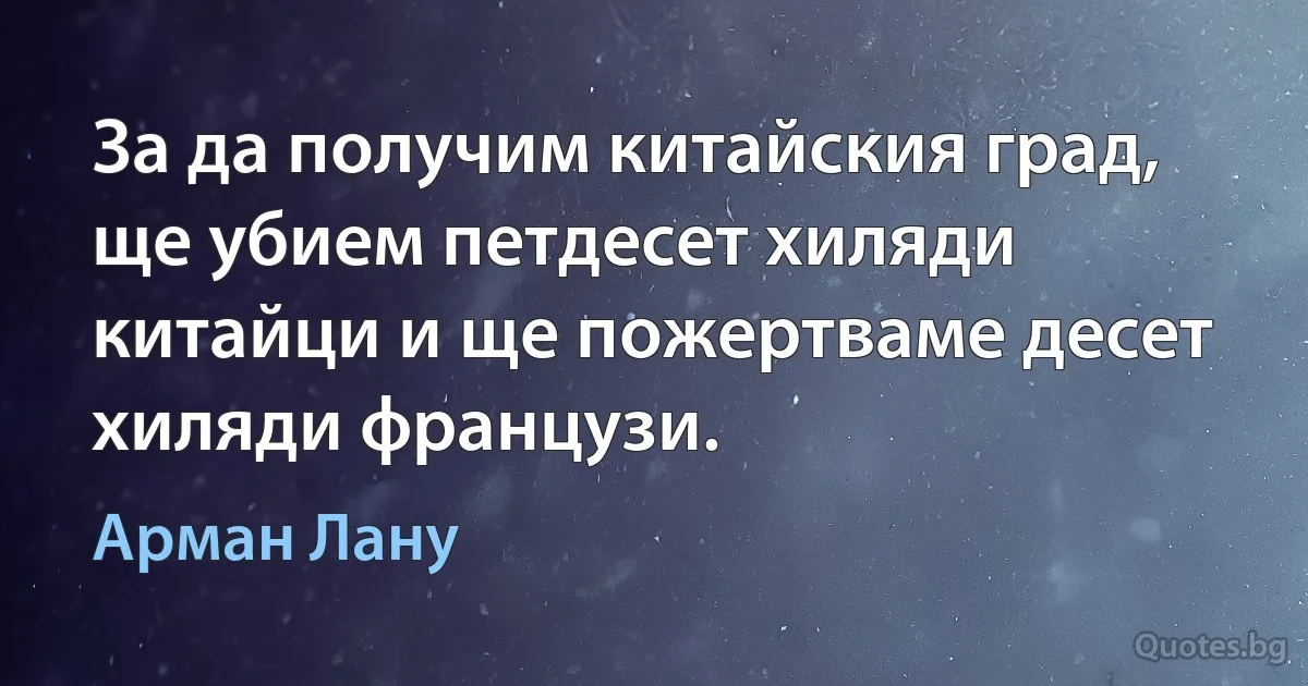 За да получим китайския град, ще убием петдесет хиляди китайци и ще пожертваме десет хиляди французи. (Арман Лану)