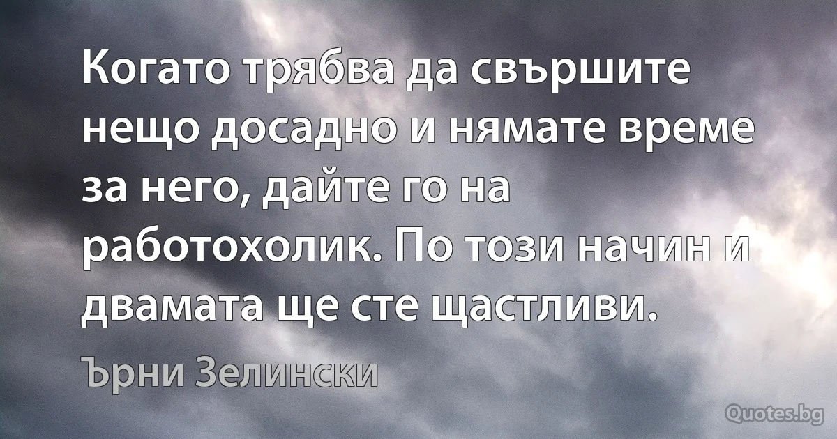 Когато трябва да свършите нещо досадно и нямате време за него, дайте го на работохолик. По този начин и двамата ще сте щастливи. (Ърни Зелински)