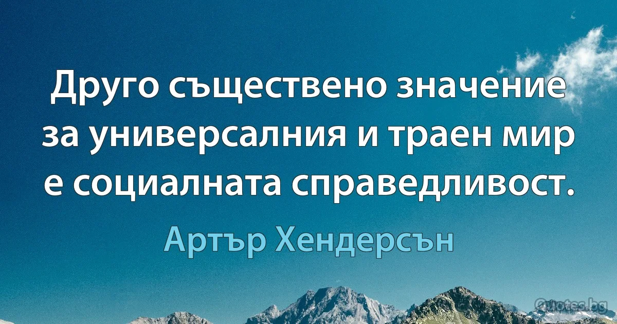 Друго съществено значение за универсалния и траен мир е социалната справедливост. (Артър Хендерсън)