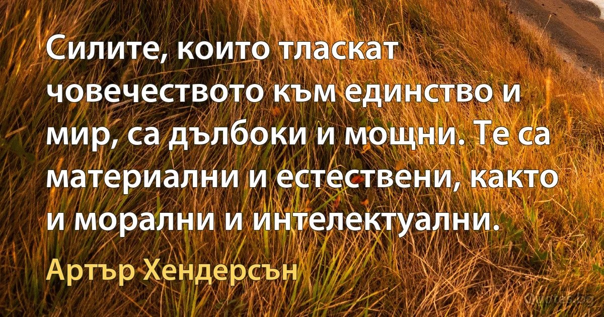 Силите, които тласкат човечеството към единство и мир, са дълбоки и мощни. Те са материални и естествени, както и морални и интелектуални. (Артър Хендерсън)